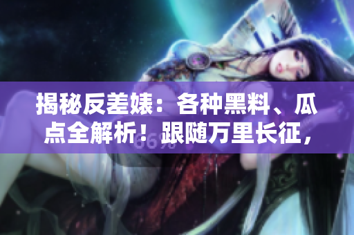 揭秘反差婊:各種黑料、瓜點全解析!跟隨萬里長征,探索真相的道路 揭秘反差婊:各種黑料、瓜點全解析!跟隨萬里長征,探索真相的道路