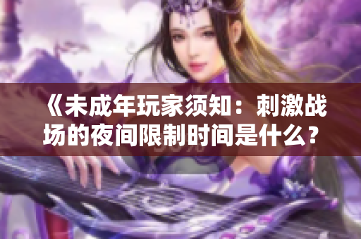 《未成年玩家須知：刺激戰(zhàn)場的夜間限制時間是什么？》