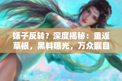 婊子反轉(zhuǎn)？深度揭秘：重返草根，黑料曝光，萬眾矚目的婊子秘聞