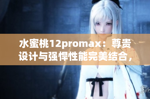 水蜜桃12promax：尊貴設(shè)計(jì)與強(qiáng)悍性能完美結(jié)合，引領(lǐng)智能手機(jī)新潮流