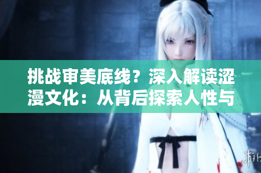 挑戰(zhàn)審美底線？深入解讀澀漫文化：從背后探索人性與社會(huì)現(xiàn)實(shí)