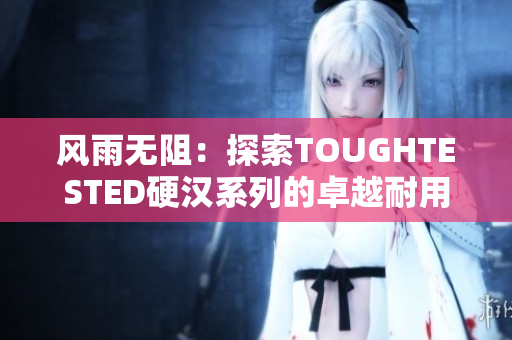 風(fēng)雨無阻：探索TOUGHTESTED硬漢系列的卓越耐用性與性能