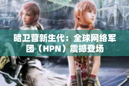 暗衛(wèi)營(yíng)新生代：全球網(wǎng)絡(luò)軍團(tuán)（HPN）震撼登場(chǎng)