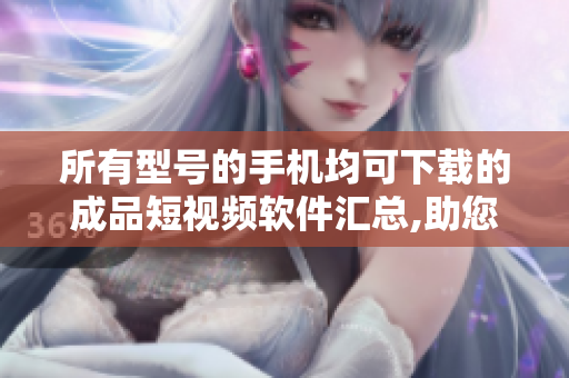 所有型號的手機均可下載的成品短視頻軟件匯總,助您尋找最適合的。