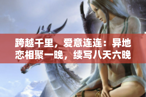 跨越千里，愛(ài)意連連：異地戀相聚一晚，續(xù)寫(xiě)八天六晚