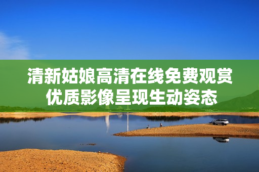 清新姑娘高清在線免費(fèi)觀賞 優(yōu)質(zhì)影像呈現(xiàn)生動(dòng)姿態(tài)
