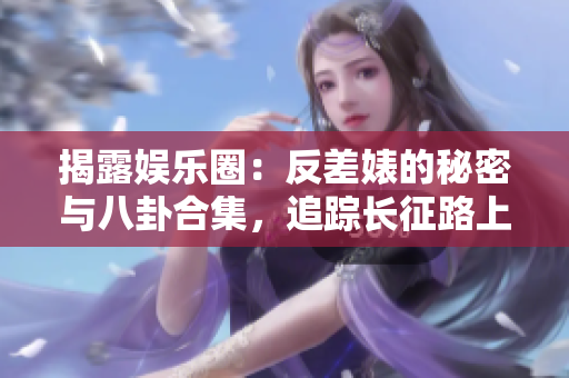 揭露娛樂圈：反差婊的秘密與八卦合集，追蹤長征路上的瓜田奇聞
