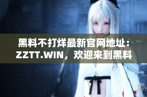 黑料不打烊最新官網(wǎng)地址：ZZTT.WIN，歡迎來(lái)到黑料世界，即刻揭秘！