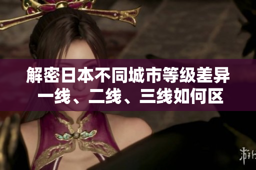解密日本不同城市等級(jí)差異 一線、二線、三線如何區(qū)分? 解密日本不同城市等級(jí)差異 一線、二線、三線如何區(qū)分?
