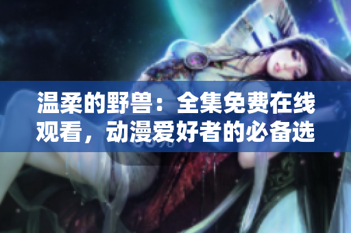 溫柔的野獸：全集免費(fèi)在線觀看，動(dòng)漫愛好者的必備選擇！
