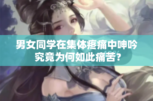 男女同學(xué)在集體疼痛中呻吟 究竟為何如此痛苦? 男女同學(xué)在集體疼痛中呻吟 究竟為何如此痛苦?