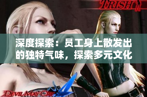 深度探索：?jiǎn)T工身上散發(fā)出的獨(dú)特氣味，探索多元文化和個(gè)體差異的奧秘