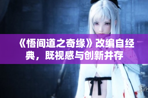 《悟間道之奇緣》改編自經(jīng)典，既視感與創(chuàng)新并存