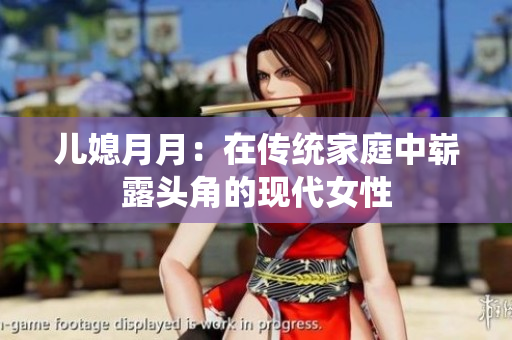 兒媳月月:在傳統(tǒng)家庭中嶄露頭角的現(xiàn)代女性 兒媳月月:在傳統(tǒng)家庭中嶄露頭角的現(xiàn)代女性