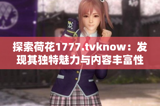 探索荷花1777.tvknow:發(fā)現(xiàn)其獨特魅力與內(nèi)容豐富性 探索荷花1777.tvknow:發(fā)現(xiàn)其獨特魅力與內(nèi)容豐富性