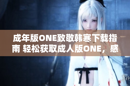 成年版ONE致敬韓寒下載指南 輕松獲取成人版ONE,感受韓寒致敬之作 成年版ONE致敬韓寒下載指南 輕松獲取成人版ONE,感受韓寒致敬之作
