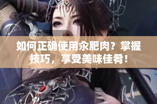 如何正確使用汆肥肉?掌握技巧,享受美味佳肴! 如何正確使用汆肥肉?掌握技巧,享受美味佳肴!