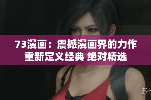 73漫畫：震撼漫畫界的力作重新定義經(jīng)典 絕對(duì)精選