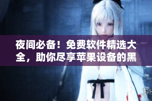 夜間必備!免費(fèi)軟件精選大全,助你盡享蘋(píng)果設(shè)備的黑夜時(shí)光 夜間必備!免費(fèi)軟件精選大全,助你盡享蘋(píng)果設(shè)備的黑夜時(shí)光