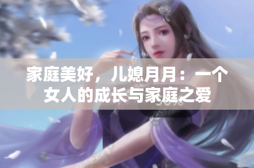 家庭美好,兒媳月月:一個女人的成長與家庭之愛 家庭美好,兒媳月月:一個女人的成長與家庭之愛