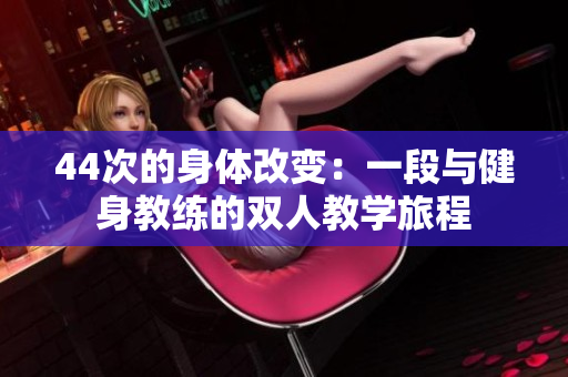44次的身體改變:一段與健身教練的雙人教學(xué)旅程 44次的身體改變:一段與健身教練的雙人教學(xué)旅程