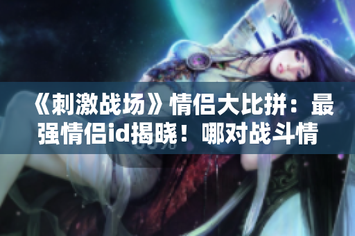 《刺激戰(zhàn)場》情侶大比拼：最強情侶id揭曉！哪對戰(zhàn)斗情侶稱霸沙場？
