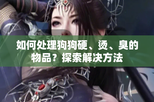 如何處理狗狗硬、燙、臭的物品?探索解決方法 如何處理狗狗硬、燙、臭的物品?探索解決方法