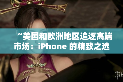 “美國和歐洲地區(qū)追逐高端市場：iPhone 的精致之選”