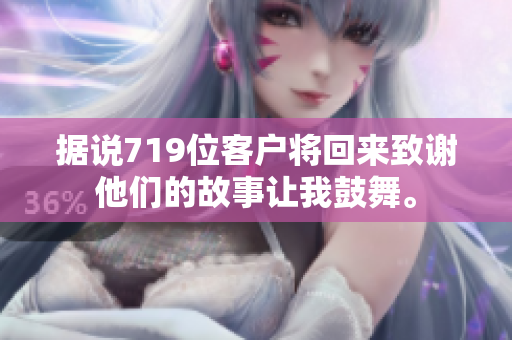 據(jù)說719位客戶將回來致謝他們的故事讓我鼓舞。