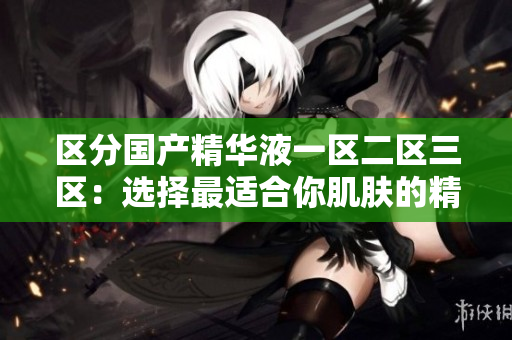 區(qū)分國產(chǎn)精華液一區(qū)二區(qū)三區(qū)：選擇最適合你肌膚的精華液