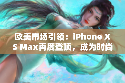 歐美市場引領(lǐng):iPhone XS Max再度登頂,成為時尚尖端的首選 歐美市場引領(lǐng):iPhone XS Max再度登頂,成為時尚尖端的首選