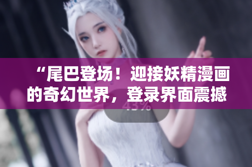 “尾巴登場!迎接妖精漫畫的奇幻世界,登錄界面震撼開啟!” “尾巴登場!迎接妖精漫畫的奇幻世界,登錄界面震撼開啟!”