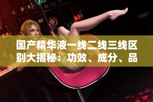 國(guó)產(chǎn)精華液一線二線三線區(qū)別大揭秘:功效、成分、品質(zhì)詳細(xì)對(duì)比 國(guó)產(chǎn)精華液一線二線三線區(qū)別大揭秘:功效、成分、品質(zhì)詳細(xì)對(duì)比