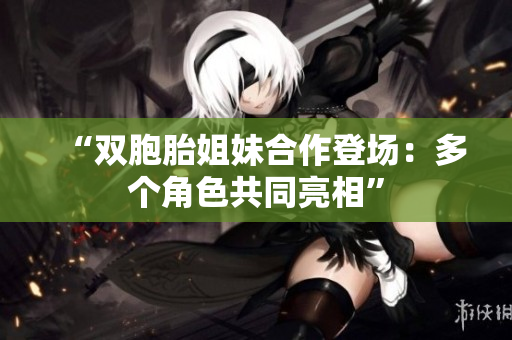 “雙胞胎姐妹合作登場：多個角色共同亮相”