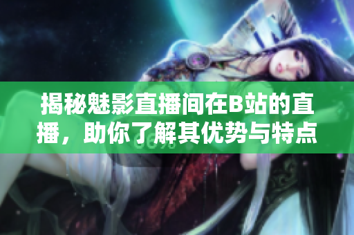 揭秘魅影直播間在B站的直播，助你了解其優(yōu)勢與特點