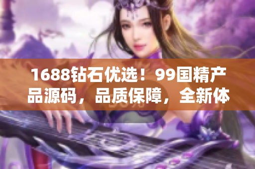 1688鉆石優(yōu)選！99國精產(chǎn)品源碼，品質(zhì)保障，全新體驗(yàn)！