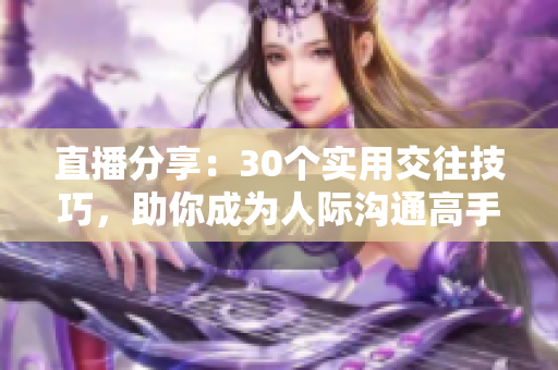 直播分享：30個(gè)實(shí)用交往技巧，助你成為人際溝通高手