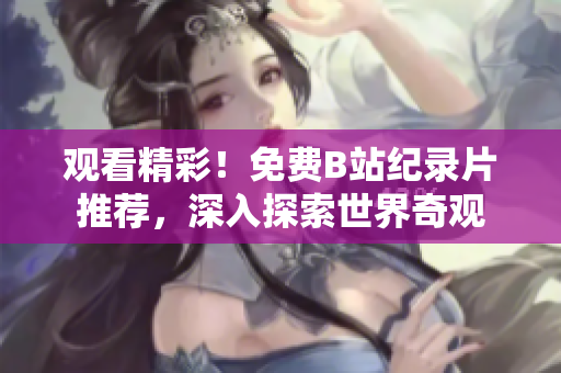 觀看精彩！免費(fèi)B站紀(jì)錄片推薦，深入探索世界奇觀