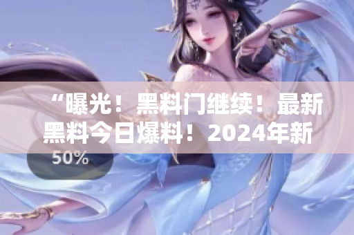 “曝光！黑料門繼續(xù)！最新黑料今日爆料！2024年新揭秘！”