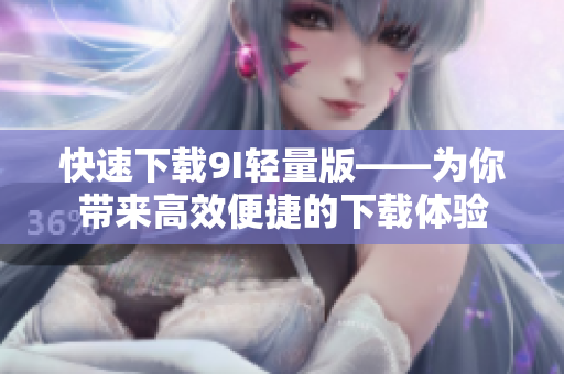 快速下載9I輕量版——為你帶來高效便捷的下載體驗