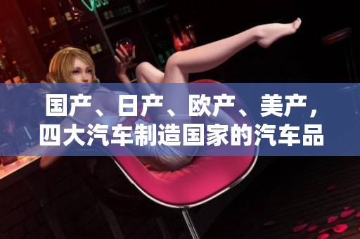 國產(chǎn)、日產(chǎn)、歐產(chǎn)、美產(chǎn)，四大汽車制造國家的汽車品牌大比拼