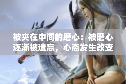 被夾在中間的磨心：被磨心逐漸被遺忘，心態(tài)發(fā)生改變