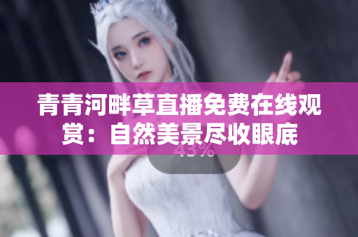 青青河畔草直播免費在線觀賞：自然美景盡收眼底