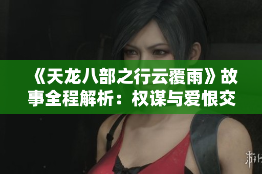 《天龍八部之行云覆雨》故事全程解析：權(quán)謀與愛恨交織，充滿懸念與情感纏繞