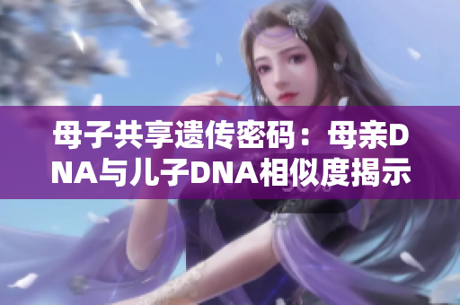 母子共享遺傳密碼：母親DNA與兒子DNA相似度揭示出的親子關系