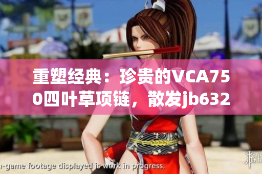 重塑經(jīng)典:珍貴的VCA750四葉草項(xiàng)鏈,散發(fā)jb632583的魅力 重塑經(jīng)典:珍貴的VCA750四葉草項(xiàng)鏈,散發(fā)jb632583的魅力