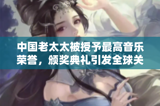 中國老太太被授予最高音樂榮譽(yù),頒獎典禮引發(fā)全球關(guān)注 中國老太太被授予最高音樂榮譽(yù),頒獎典禮引發(fā)全球關(guān)注