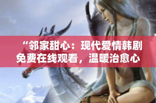 “鄰家甜心:現(xiàn)代愛情韓劇免費在線觀看,溫暖治愈心靈的精彩故事盡收眼底!” “鄰家甜心:現(xiàn)代愛情韓劇免費在線觀看,溫暖治愈心靈的精彩故事盡收眼底!”