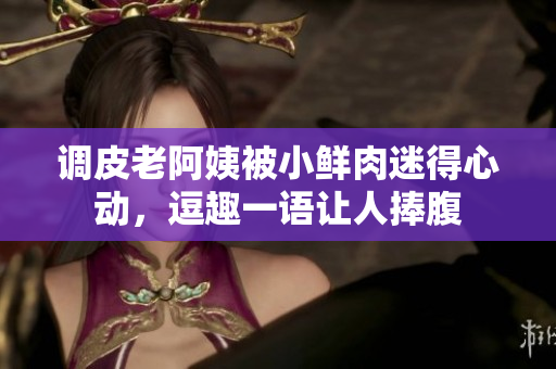 調(diào)皮老阿姨被小鮮肉迷得心動,逗趣一語讓人捧腹 調(diào)皮老阿姨被小鮮肉迷得心動,逗趣一語讓人捧腹