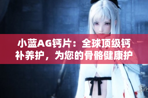小藍AG鈣片:全球頂級鈣補養(yǎng)護,為您的骨骼健康護航 小藍AG鈣片:全球頂級鈣補養(yǎng)護,為您的骨骼健康護航